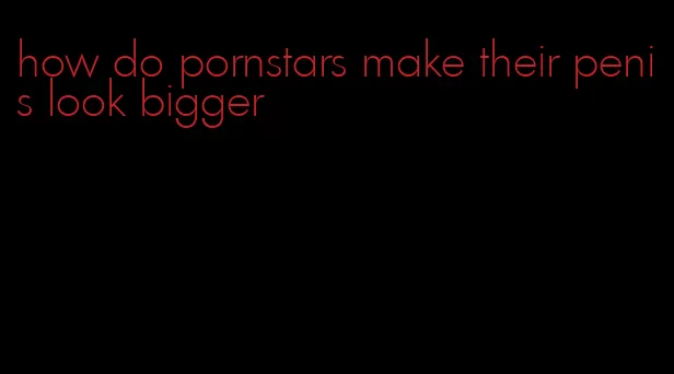 how do pornstars make their penis look bigger