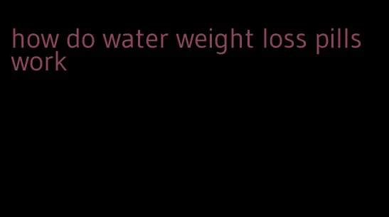 how do water weight loss pills work