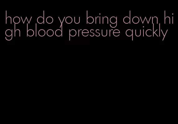 how do you bring down high blood pressure quickly