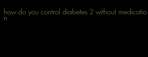 how do you control diabetes 2 without medication