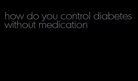 how do you control diabetes without medication
