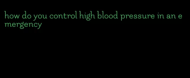 how do you control high blood pressure in an emergency