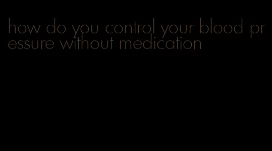 how do you control your blood pressure without medication