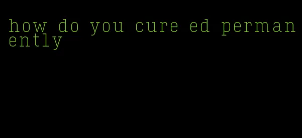 how do you cure ed permanently