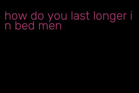 how do you last longer in bed men
