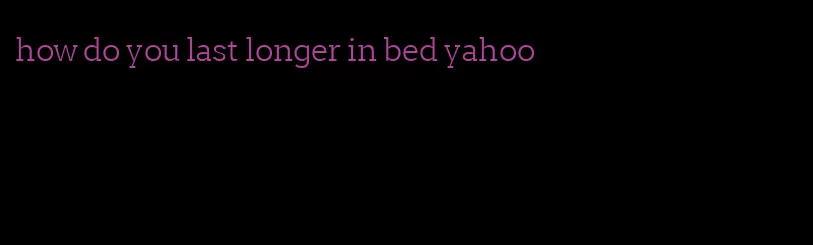 how do you last longer in bed yahoo