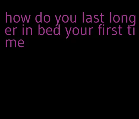 how do you last longer in bed your first time