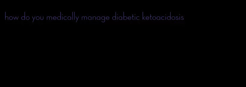 how do you medically manage diabetic ketoacidosis