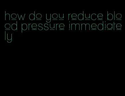 how do you reduce blood pressure immediately