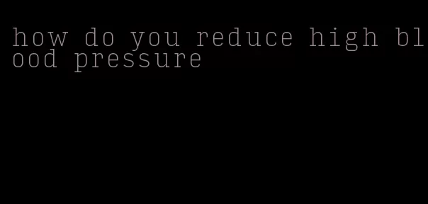 how do you reduce high blood pressure
