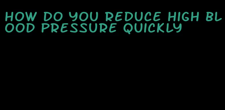 how do you reduce high blood pressure quickly