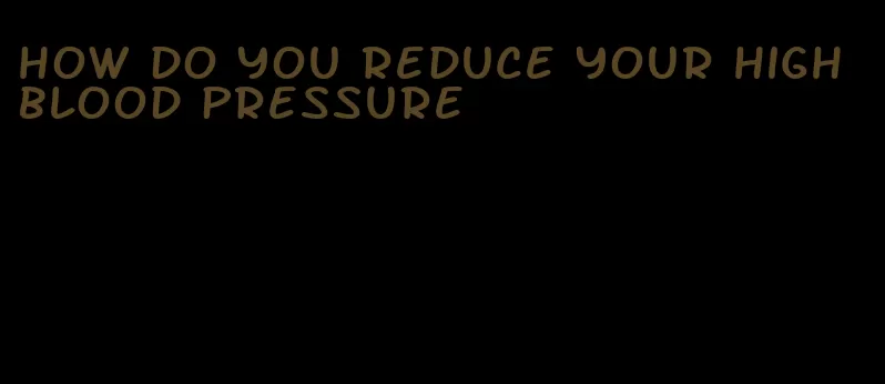 how do you reduce your high blood pressure