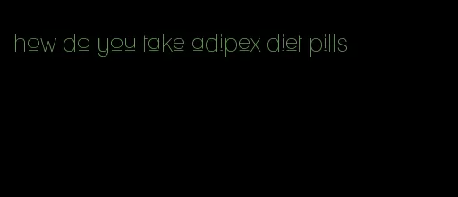 how do you take adipex diet pills