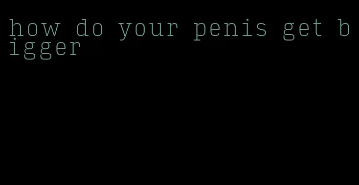 how do your penis get bigger