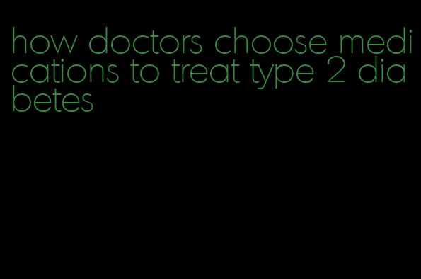 how doctors choose medications to treat type 2 diabetes