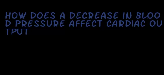how does a decrease in blood pressure affect cardiac output