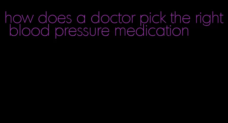 how does a doctor pick the right blood pressure medication