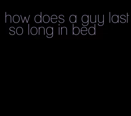 how does a guy last so long in bed