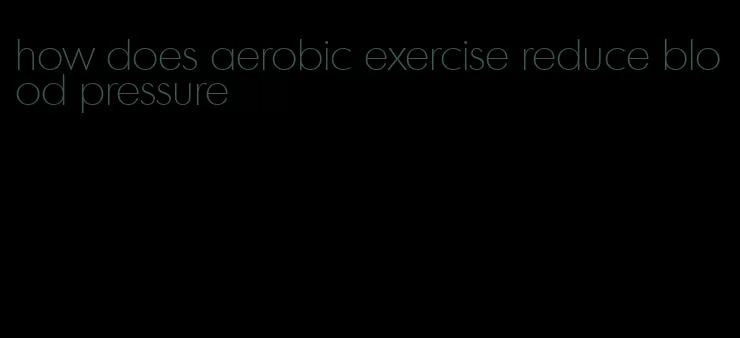 how does aerobic exercise reduce blood pressure