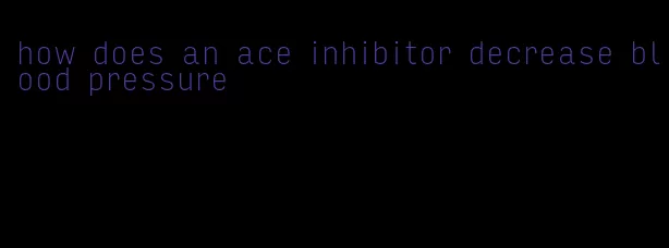 how does an ace inhibitor decrease blood pressure