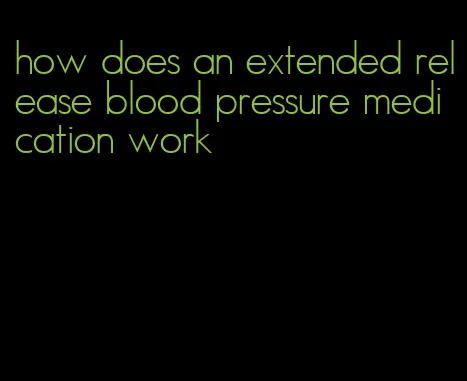 how does an extended release blood pressure medication work
