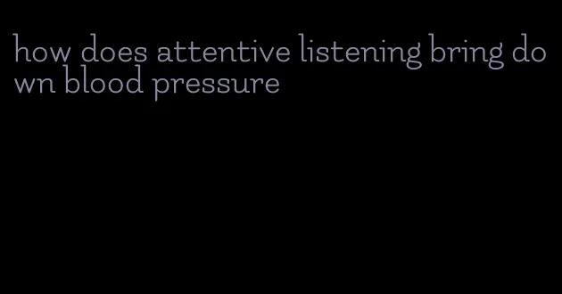 how does attentive listening bring down blood pressure