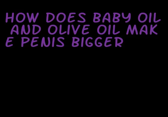 how does baby oil and olive oil make penis bigger