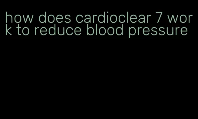 how does cardioclear 7 work to reduce blood pressure