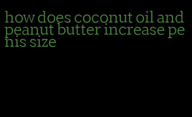 how does coconut oil and peanut butter increase penis size