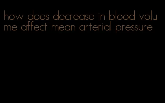 how does decrease in blood volume affect mean arterial pressure