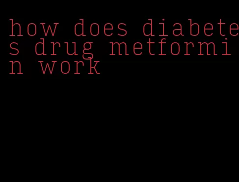 how does diabetes drug metformin work