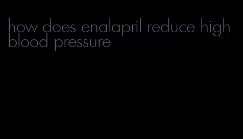how does enalapril reduce high blood pressure