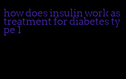 how does insulin work as treatment for diabetes type 1