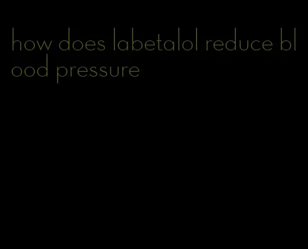 how does labetalol reduce blood pressure