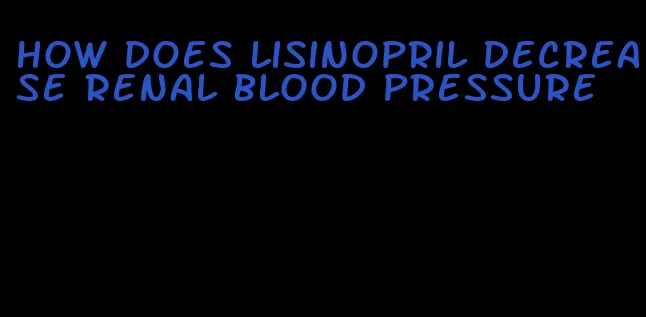 how does lisinopril decrease renal blood pressure