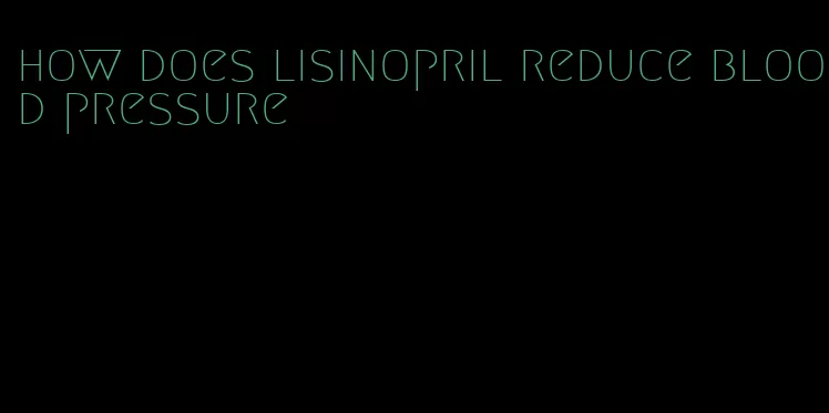 how does lisinopril reduce blood pressure