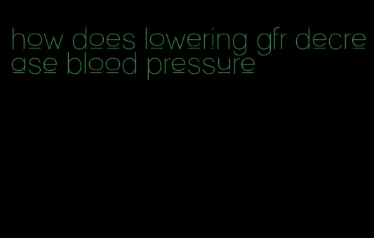 how does lowering gfr decrease blood pressure