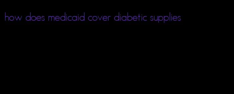 how does medicaid cover diabetic supplies