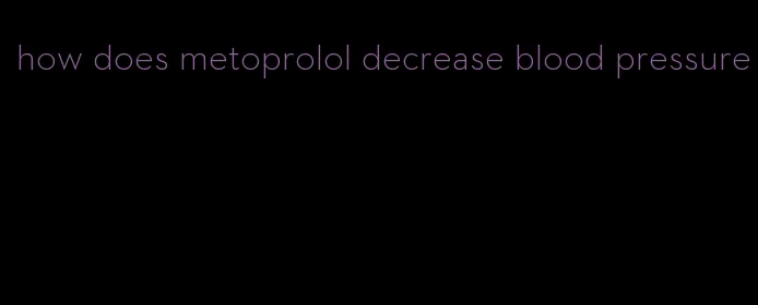 how does metoprolol decrease blood pressure