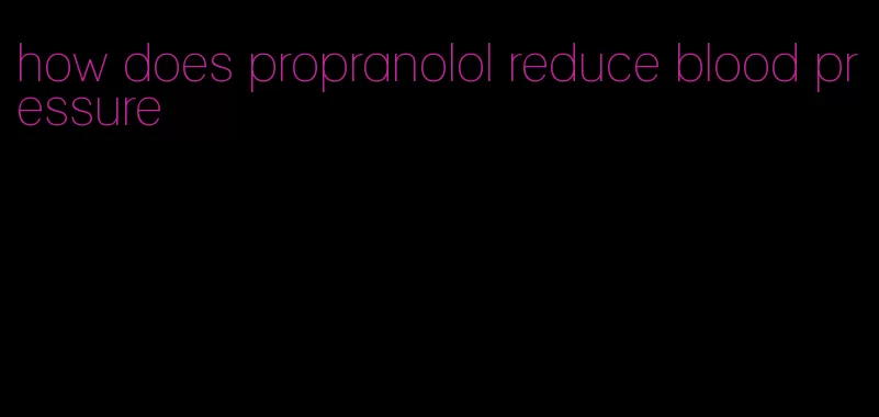how does propranolol reduce blood pressure