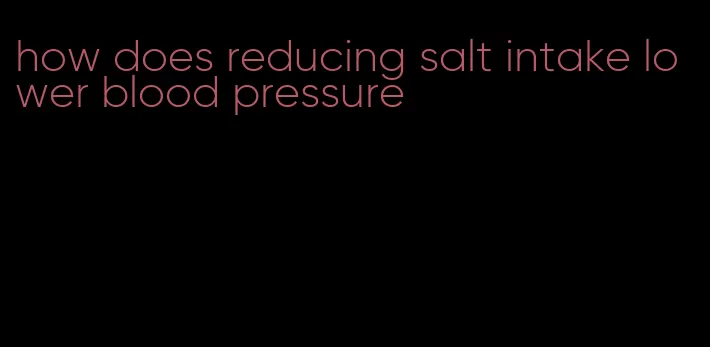how does reducing salt intake lower blood pressure