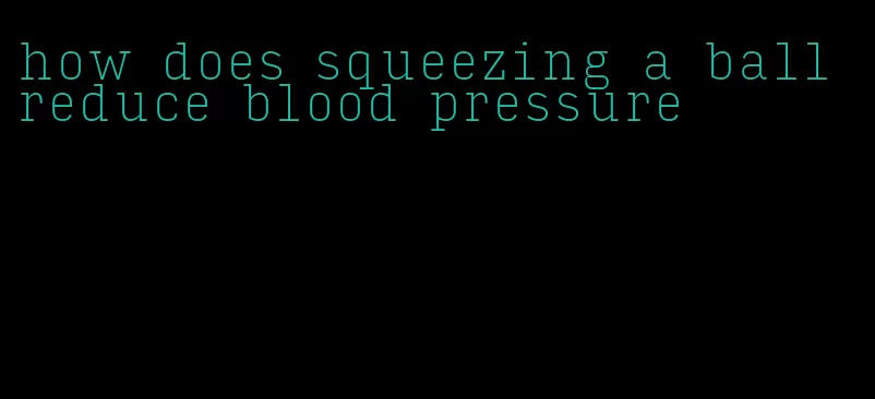 how does squeezing a ball reduce blood pressure