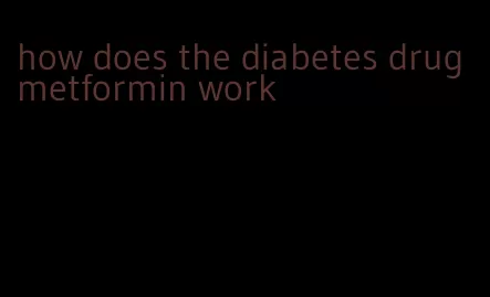 how does the diabetes drug metformin work