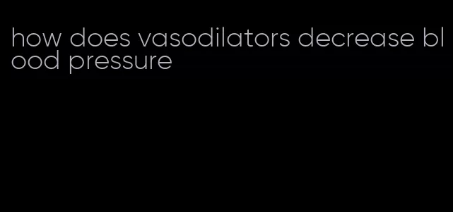 how does vasodilators decrease blood pressure