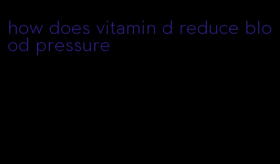 how does vitamin d reduce blood pressure