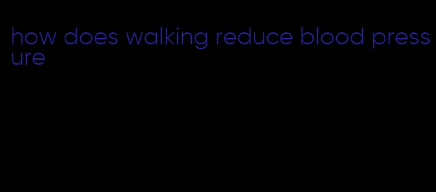 how does walking reduce blood pressure