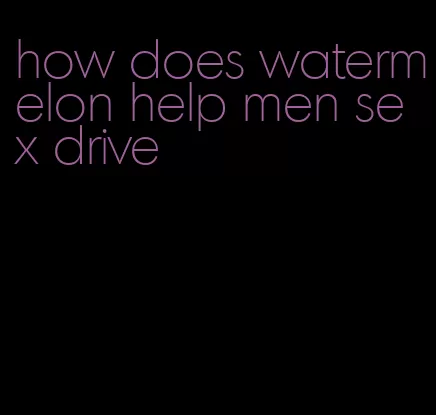 how does watermelon help men sex drive