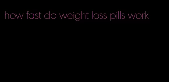 how fast do weight loss pills work