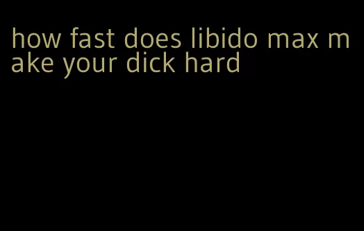 how fast does libido max make your dick hard