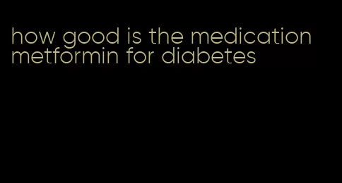 how good is the medication metformin for diabetes